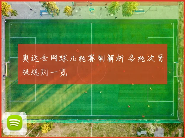 奥运会网球几轮赛制解析 各轮次晋级规则一览