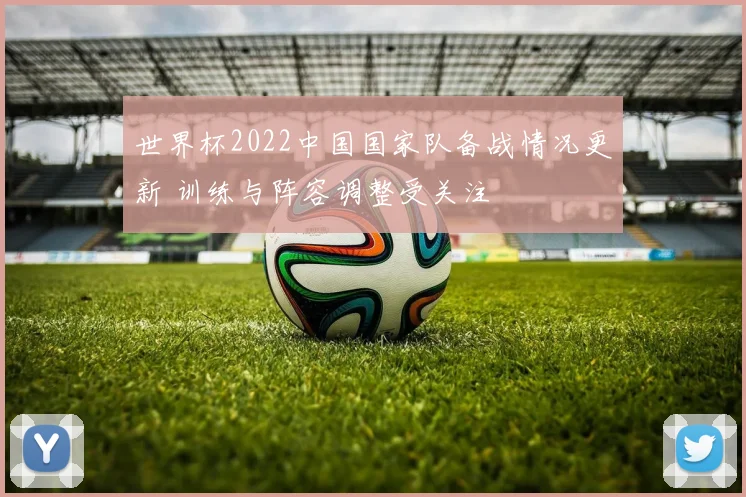 世界杯2022中国国家队备战情况更新 训练与阵容调整受关注