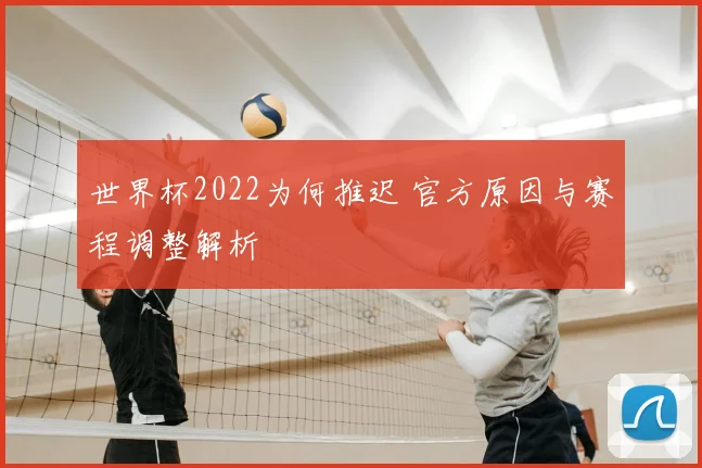 世界杯2022为何推迟 官方原因与赛程调整解析