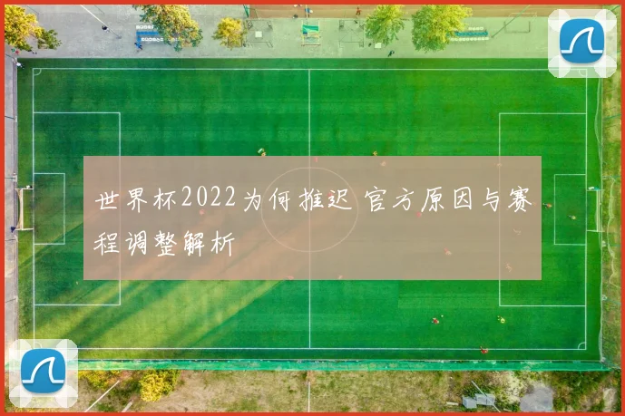 世界杯2022为何推迟 官方原因与赛程调整解析