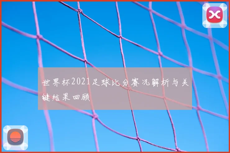 世界杯2021足球比分赛况解析与关键结果回顾