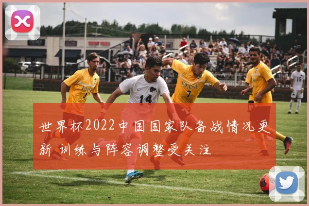 世界杯2022中国国家队备战情况更新 训练与阵容调整受关注