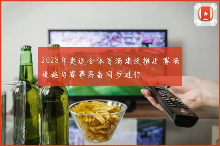 2028年奥运会体育场建设推进 赛场设施与赛事筹备同步进行