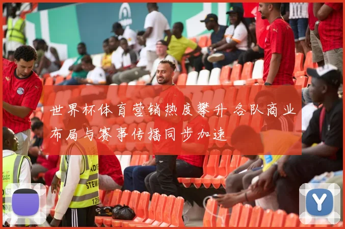 世界杯体育营销热度攀升 各队商业布局与赛事传播同步加速