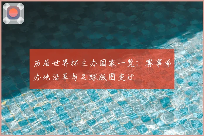 历届世界杯主办国家一览:赛事举办地沿革与足球版图变迁